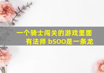 一个骑士闯关的游戏里面有法师 bSOO是一条龙